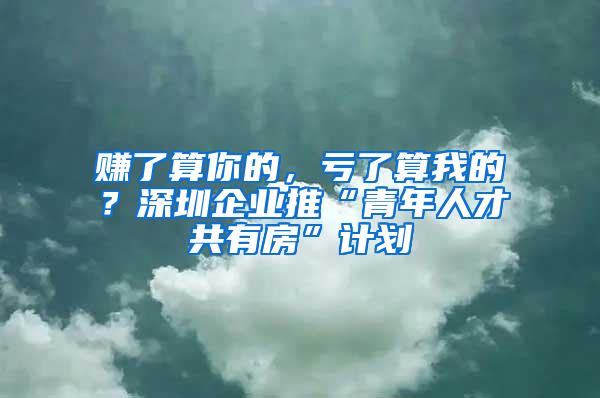 赚了算你的，亏了算我的？深圳企业推“青年人才共有房”计划