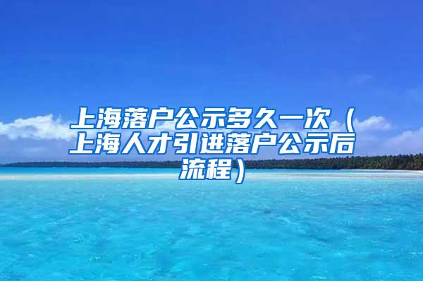 上海落户公示多久一次（上海人才引进落户公示后流程）