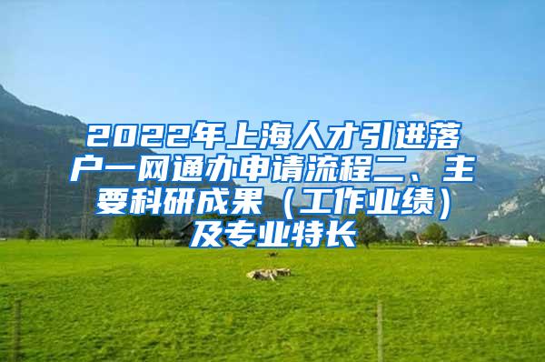 2022年上海人才引进落户一网通办申请流程二、主要科研成果（工作业绩）及专业特长