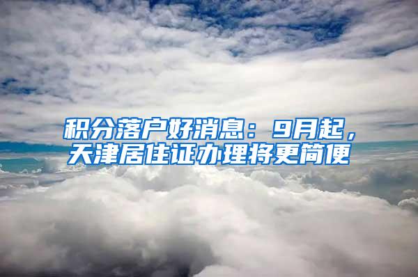 积分落户好消息：9月起，天津居住证办理将更简便