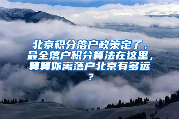 北京积分落户政策定了，最全落户积分算法在这里，算算你离落户北京有多远？