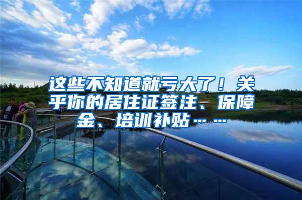 这些不知道就亏大了！关乎你的居住证签注、保障金、培训补贴……