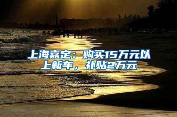 上海嘉定：购买15万元以上新车，补贴2万元