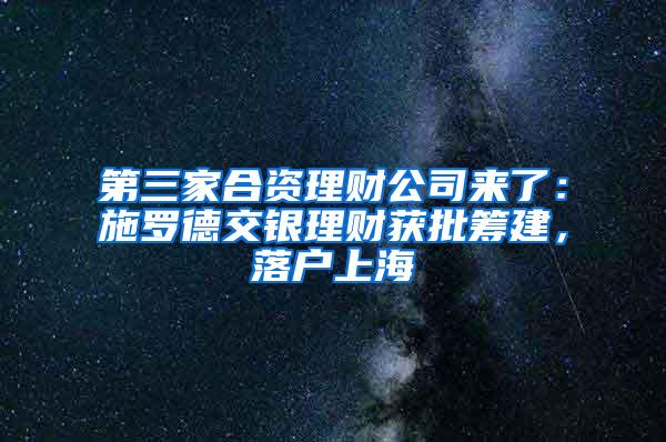 第三家合资理财公司来了：施罗德交银理财获批筹建，落户上海