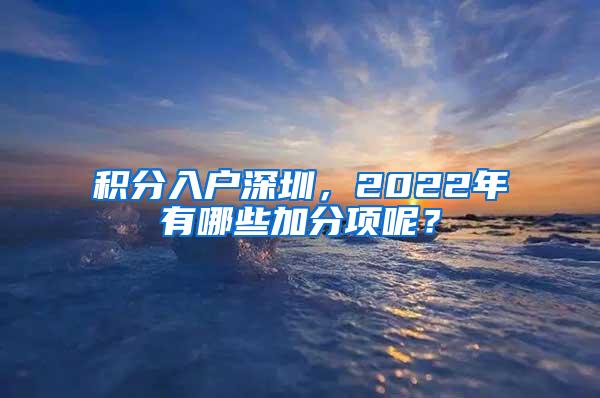 积分入户深圳，2022年有哪些加分项呢？