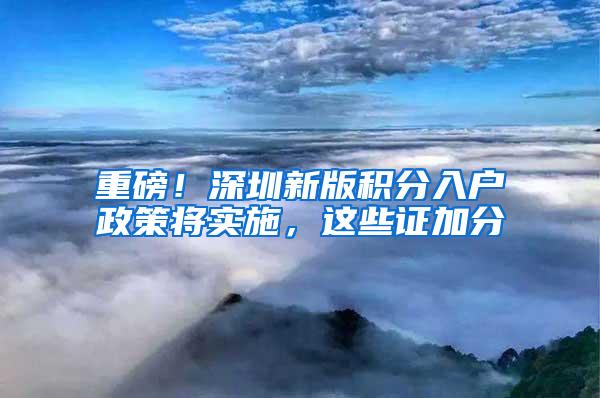 重磅！深圳新版积分入户政策将实施，这些证加分