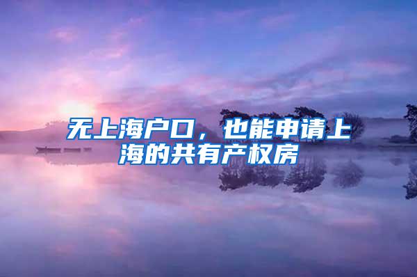 无上海户口，也能申请上海的共有产权房