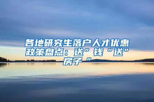 各地研究生落户人才优惠政策盘点：送”钱“送”房子“