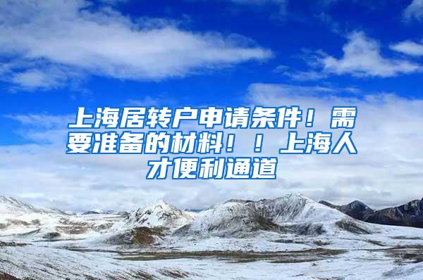 上海居转户申请条件！需要准备的材料！！上海人才便利通道