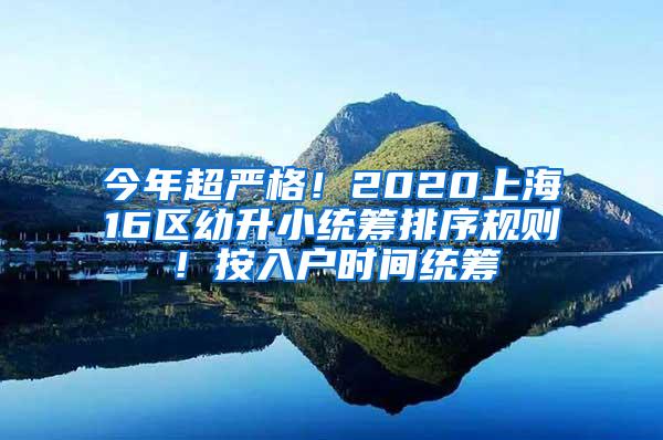 今年超严格！2020上海16区幼升小统筹排序规则！按入户时间统筹