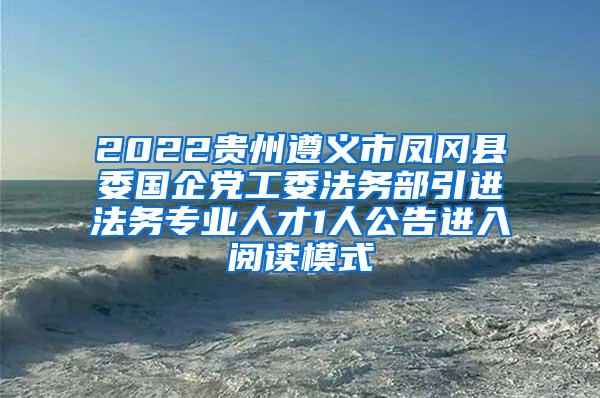 2022贵州遵义市凤冈县委国企党工委法务部引进法务专业人才1人公告进入阅读模式