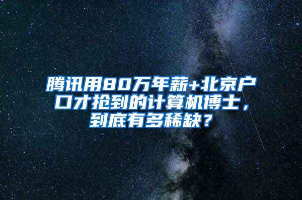 腾讯用80万年薪+北京户口才抢到的计算机博士，到底有多稀缺？