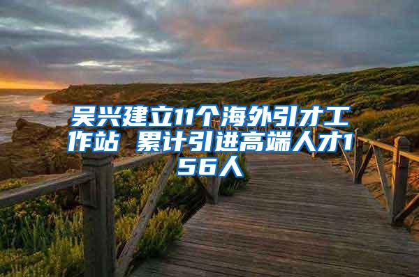 吴兴建立11个海外引才工作站 累计引进高端人才156人