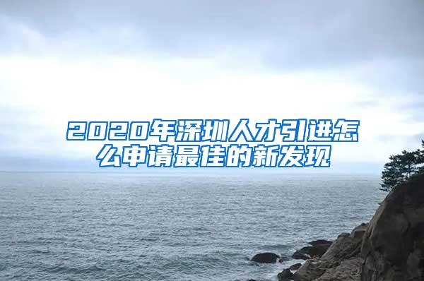 2020年深圳人才引进怎么申请最佳的新发现