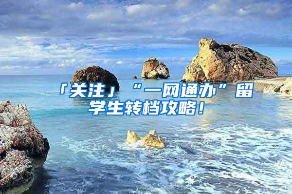 「关注」“一网通办”留学生转档攻略！