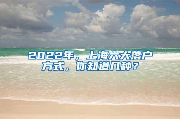 2022年，上海六大落户方式，你知道几种？