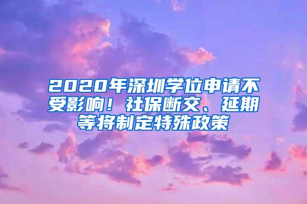 2020年深圳学位申请不受影响！社保断交、延期等将制定特殊政策