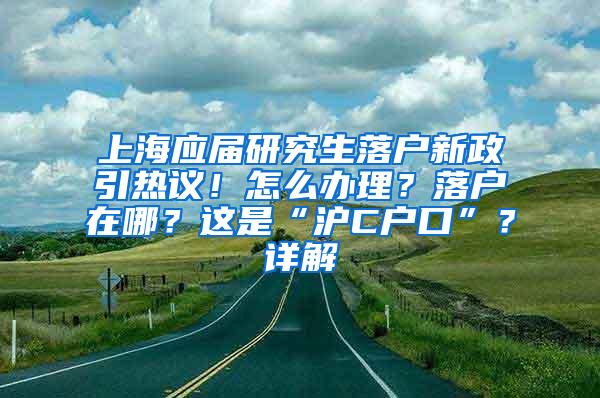 上海应届研究生落户新政引热议！怎么办理？落户在哪？这是“沪C户口”？详解→