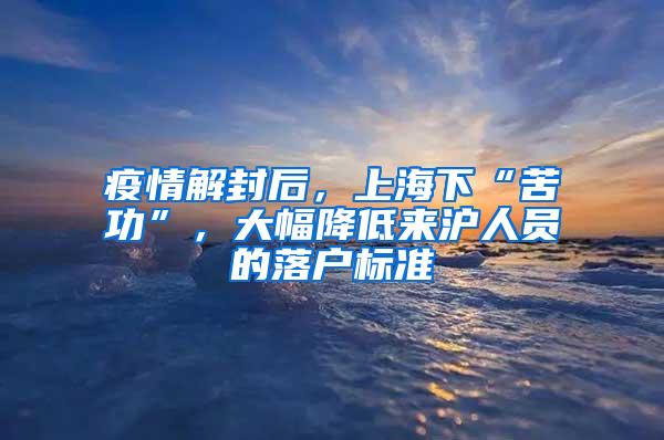 疫情解封后，上海下“苦功”，大幅降低来沪人员的落户标准