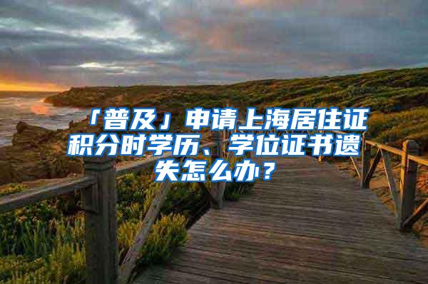 「普及」申请上海居住证积分时学历、学位证书遗失怎么办？