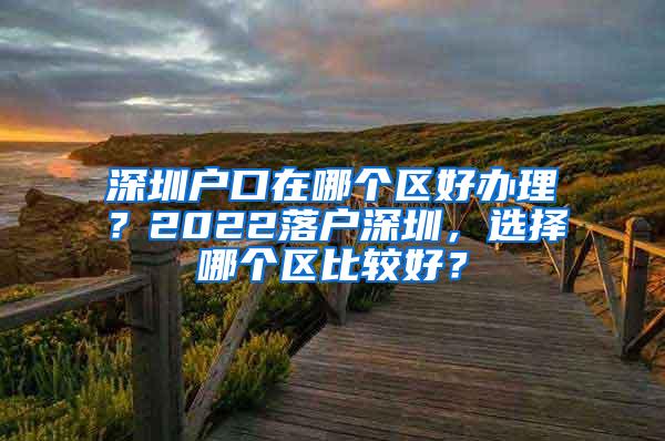 深圳户口在哪个区好办理？2022落户深圳，选择哪个区比较好？