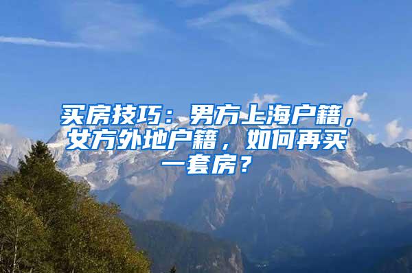 买房技巧：男方上海户籍，女方外地户籍，如何再买一套房？