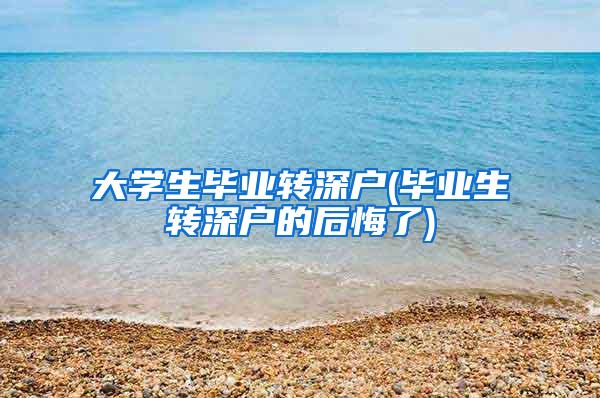 大学生毕业转深户(毕业生转深户的后悔了)