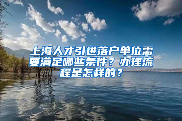 上海人才引进落户单位需要满足哪些条件？办理流程是怎样的？