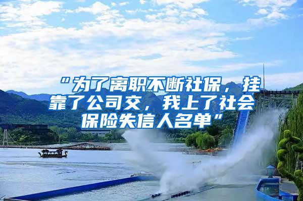 “为了离职不断社保，挂靠了公司交，我上了社会保险失信人名单”