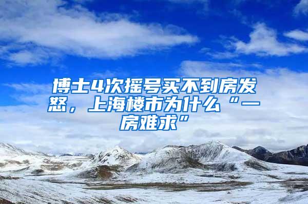 博士4次摇号买不到房发怒，上海楼市为什么“一房难求”