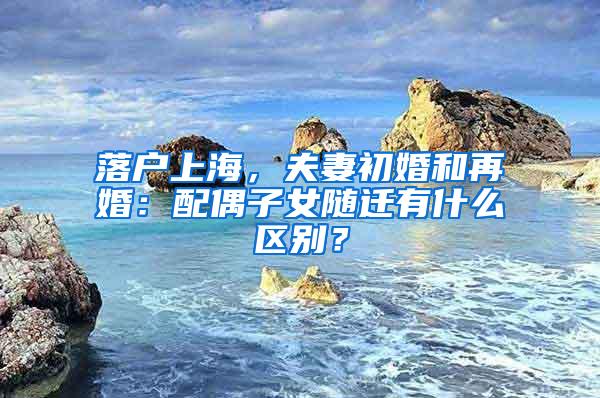 落户上海，夫妻初婚和再婚：配偶子女随迁有什么区别？