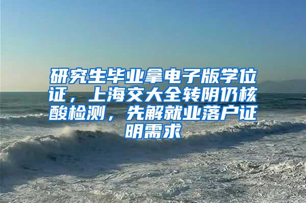 研究生毕业拿电子版学位证，上海交大全转阴仍核酸检测，先解就业落户证明需求