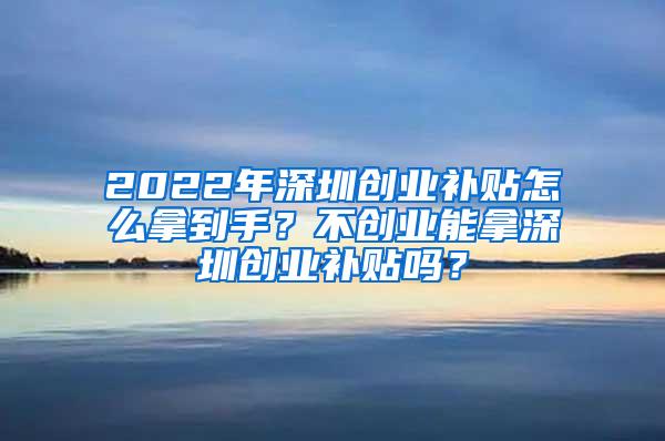 2022年深圳创业补贴怎么拿到手？不创业能拿深圳创业补贴吗？