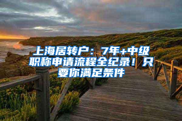 上海居转户：7年+中级职称申请流程全纪录！只要你满足条件