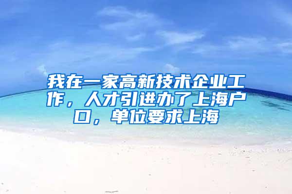 我在一家高新技术企业工作，人才引进办了上海户口，单位要求上海