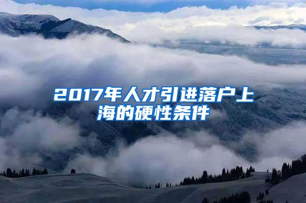 2017年人才引进落户上海的硬性条件