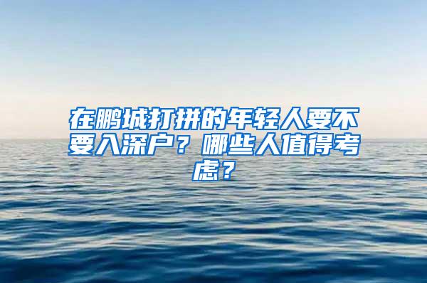 在鹏城打拼的年轻人要不要入深户？哪些人值得考虑？