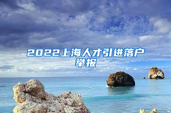 2022上海人才引进落户举报