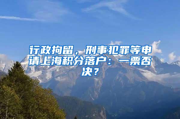 行政拘留，刑事犯罪等申请上海积分落户：一票否决？