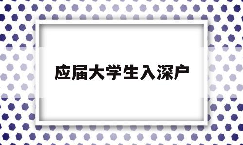 应届大学生入深户(应届大学生入深户流程) 应届毕业生入户深圳