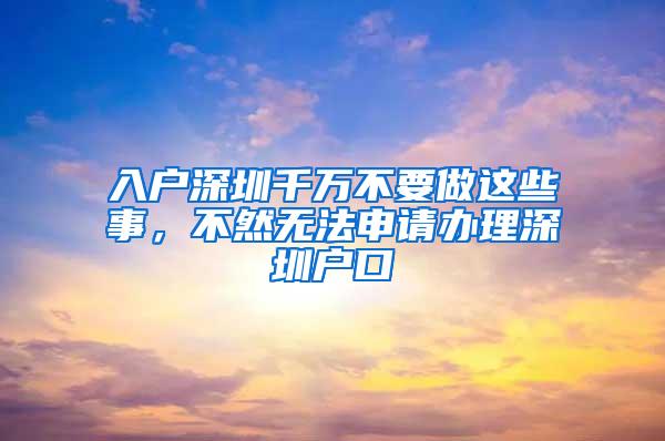 入户深圳千万不要做这些事，不然无法申请办理深圳户口