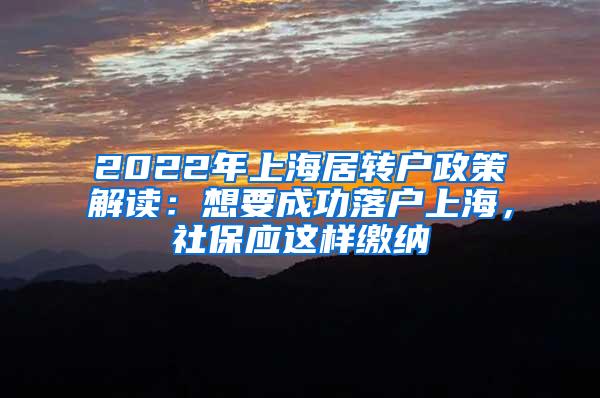 2022年上海居转户政策解读：想要成功落户上海，社保应这样缴纳