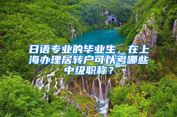 日语专业的毕业生，在上海办理居转户可以考哪些中级职称？