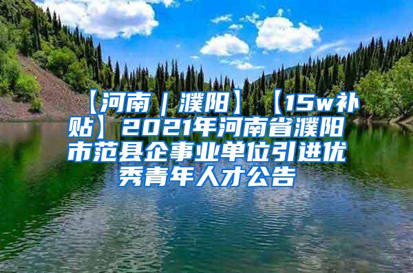 【河南｜濮阳】【15w补贴】2021年河南省濮阳市范县企事业单位引进优秀青年人才公告