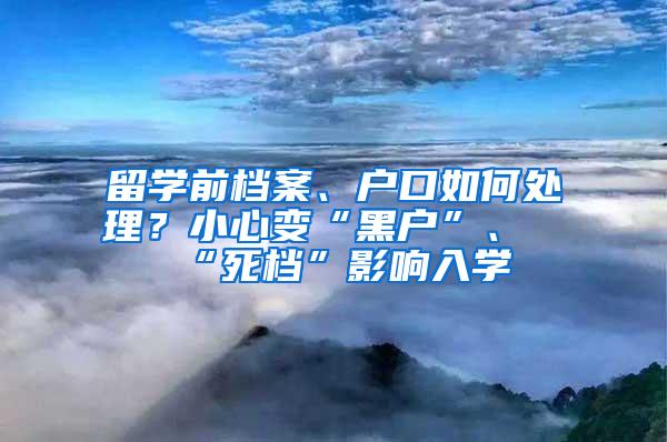 留学前档案、户口如何处理？小心变“黑户”、“死档”影响入学