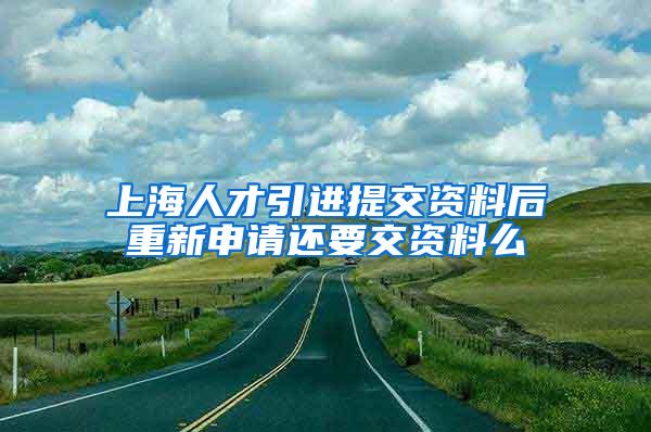 上海人才引进提交资料后重新申请还要交资料么