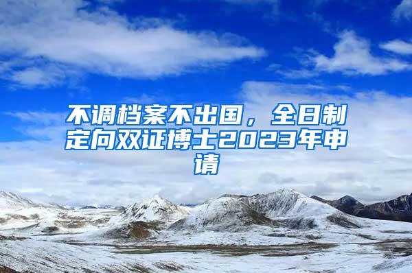 不调档案不出国，全日制定向双证博士2023年申请