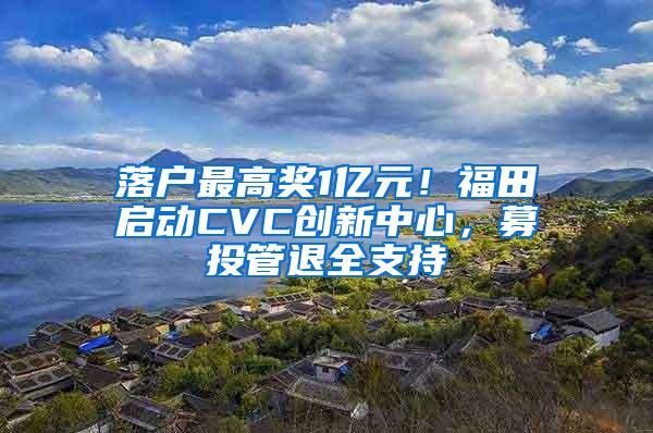 落户最高奖1亿元！福田启动CVC创新中心，募投管退全支持