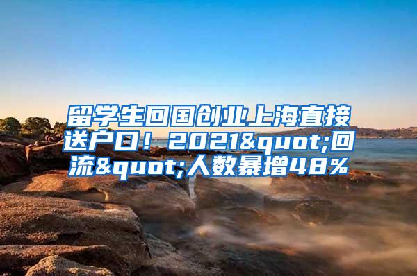 留学生回国创业上海直接送户口！2021"回流"人数暴增48%