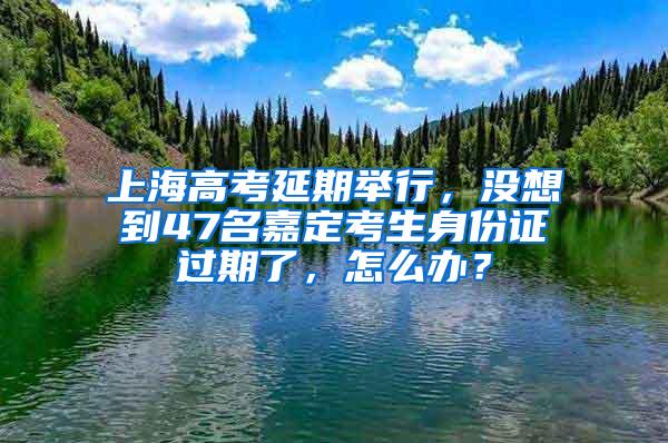 上海高考延期举行，没想到47名嘉定考生身份证过期了，怎么办？